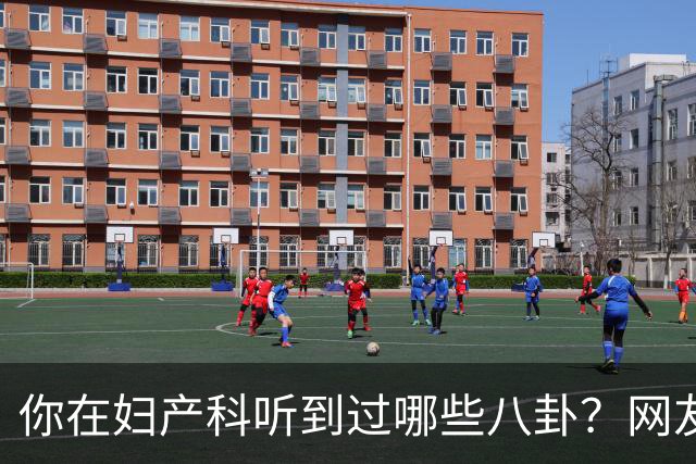 你在妇产科听到过哪些八卦？网友：反正都是不小心一屁股坐上去的