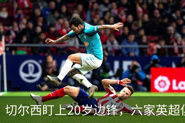 切尔西盯上20岁边锋，六家英超俱乐部同时关注