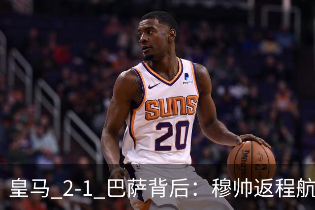 皇马 2-1 巴萨背后：穆帅返程航班开启复盘，皇马剑指西甲冠军