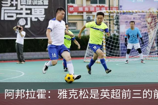 阿邦拉霍：雅克松是英超前三的前锋